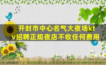 开封市中心名气大夜场ktv招聘正规夜店不收任何费用