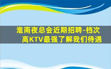 淮南夜总会近期招聘-档次高KTV最强了解我们待遇